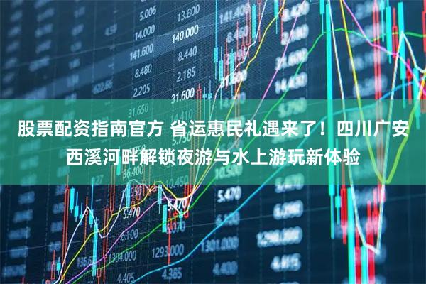 股票配资指南官方 省运惠民礼遇来了！四川广安西溪河畔解锁夜游与水上游玩新体验