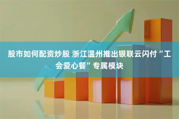 股市如何配资炒股 浙江温州推出银联云闪付“工会爱心餐”专属模块