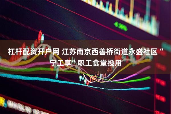 杠杆配资开户网 江苏南京西善桥街道永盛社区“宁工享”职工食堂投用